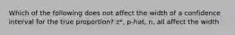 Which of the following does not affect the width of a confidence interval for the true proportion? z*, p-hat, n, all affect the width