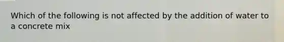 Which of the following is not affected by the addition of water to a concrete mix