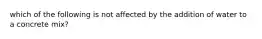 which of the following is not affected by the addition of water to a concrete mix?