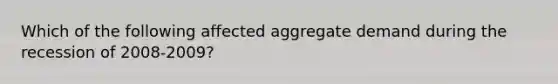 Which of the following affected aggregate demand during the recession of 2008-2009?