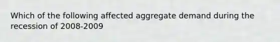 Which of the following affected aggregate demand during the recession of 2008-2009