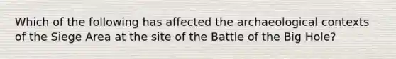 Which of the following has affected the archaeological contexts of the Siege Area at the site of the Battle of the Big Hole?