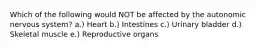 Which of the following would NOT be affected by the autonomic nervous system? a.) Heart b.) Intestines c.) Urinary bladder d.) Skeletal muscle e.) Reproductive organs