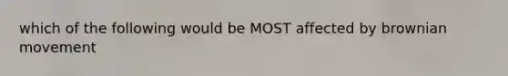 which of the following would be MOST affected by brownian movement