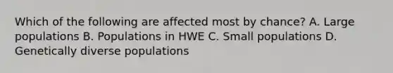 Which of the following are affected most by chance? A. Large populations B. Populations in HWE C. Small populations D. Genetically diverse populations