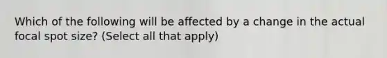 Which of the following will be affected by a change in the actual focal spot size? (Select all that apply)