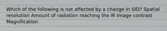 Which of the following is not affected by a change in SID? Spatial resolution Amount of radiation reaching the IR Image contrast Magnification