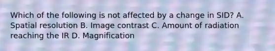 Which of the following is not affected by a change in SID? A. Spatial resolution B. Image contrast C. Amount of radiation reaching the IR D. Magnification