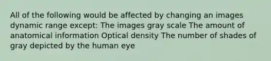 All of the following would be affected by changing an images dynamic range except: The images gray scale The amount of anatomical information Optical density The number of shades of gray depicted by the human eye