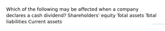 Which of the following may be affected when a company declares a cash dividend? Shareholders' equity Total assets Total liabilities Current assets