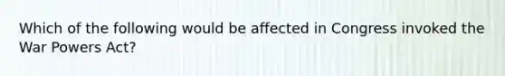 Which of the following would be affected in Congress invoked the War Powers Act?