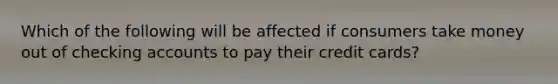 Which of the following will be affected if consumers take money out of checking accounts to pay their credit cards?