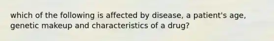 which of the following is affected by disease, a patient's age, genetic makeup and characteristics of a drug?