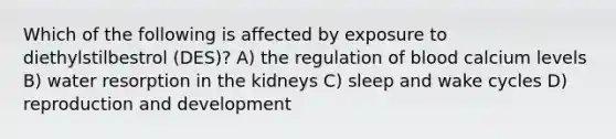 Which of the following is affected by exposure to diethylstilbestrol (DES)? A) the regulation of blood calcium levels B) water resorption in the kidneys C) sleep and wake cycles D) reproduction and development