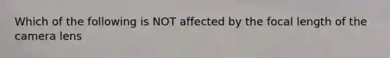 Which of the following is NOT affected by the focal length of the camera lens