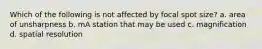 Which of the following is not affected by focal spot size? a. area of unsharpness b. mA station that may be used c. magnification d. spatial resolution