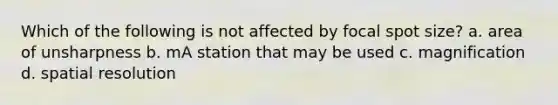 Which of the following is not affected by focal spot size? a. area of unsharpness b. mA station that may be used c. magnification d. spatial resolution