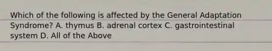 Which of the following is affected by the General Adaptation Syndrome? A. thymus B. adrenal cortex C. gastrointestinal system D. All of the Above