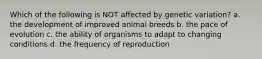 Which of the following is NOT affected by genetic variation? a. the development of improved animal breeds b. the pace of evolution c. the ability of organisms to adapt to changing conditions d. the frequency of reproduction