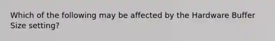 Which of the following may be affected by the Hardware Buffer Size setting?