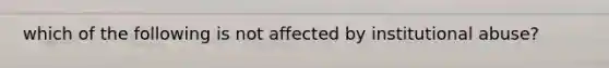 which of the following is not affected by institutional abuse?