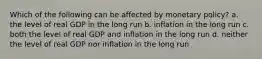 Which of the following can be affected by monetary policy? a. the level of real GDP in the long run b. inflation in the long run c. both the level of real GDP and inflation in the long run d. neither the level of real GDP nor inflation in the long run