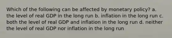 Which of the following can be affected by monetary policy? a. the level of real GDP in the long run b. inflation in the long run c. both the level of real GDP and inflation in the long run d. neither the level of real GDP nor inflation in the long run