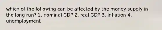 which of the following can be affected by the money supply in the long run? 1. nominal GDP 2. real GDP 3. inflation 4. unemployment