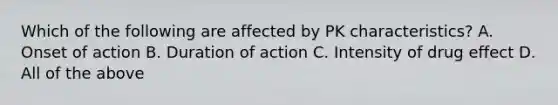 Which of the following are affected by PK characteristics? A. Onset of action B. Duration of action C. Intensity of drug effect D. All of the above