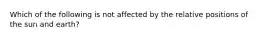 Which of the following is not affected by the relative positions of the sun and earth?