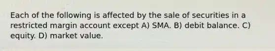 Each of the following is affected by the sale of securities in a restricted margin account except A) SMA. B) debit balance. C) equity. D) market value.