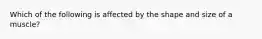 Which of the following is affected by the shape and size of a muscle?