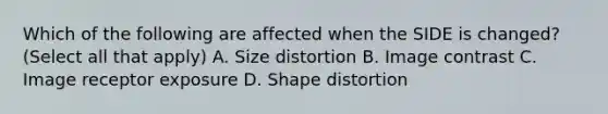 Which of the following are affected when the SIDE is changed? (Select all that apply) A. Size distortion B. Image contrast C. Image receptor exposure D. Shape distortion