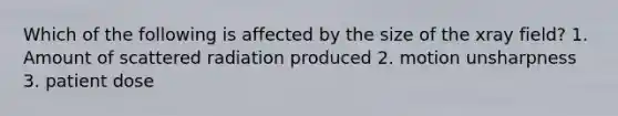 Which of the following is affected by the size of the xray field? 1. Amount of scattered radiation produced 2. motion unsharpness 3. patient dose