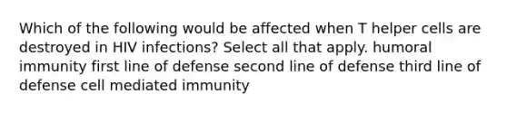 Which of the following would be affected when T helper cells are destroyed in HIV infections? Select all that apply. humoral immunity first line of defense second line of defense third line of defense cell mediated immunity