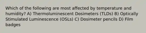 Which of the following are most affected by temperature and humidity? A) Thermoluminescent Dosimeters (TLDs) B) Optically Stimulated Luminescence (OSLs) C) Dosimeter pencils D) Film badges