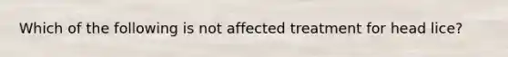 Which of the following is not affected treatment for head lice?