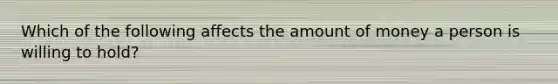 Which of the following affects the amount of money a person is willing to hold?