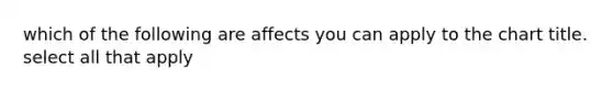 which of the following are affects you can apply to the chart title. select all that apply