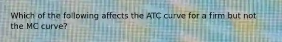 Which of the following affects the ATC curve for a firm but not the MC curve?