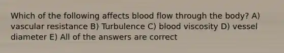 Which of the following affects blood flow through the body? A) vascular resistance B) Turbulence C) blood viscosity D) vessel diameter E) All of the answers are correct