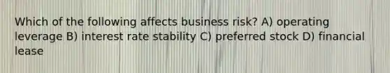 Which of the following affects business risk? A) operating leverage B) interest rate stability C) preferred stock D) financial lease