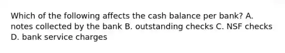 Which of the following affects the cash balance per bank? A. notes collected by the bank B. outstanding checks C. NSF checks D. bank service charges