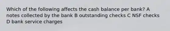 Which of the following affects the cash balance per bank? A notes collected by the bank B outstanding checks C NSF checks D bank service charges