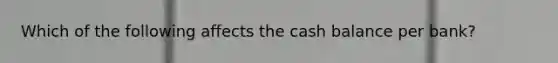 Which of the following affects the cash balance per bank?