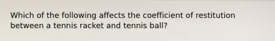 Which of the following affects the coefficient of restitution between a tennis racket and tennis ball?