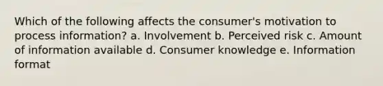 Which of the following affects the consumer's motivation to process information? a. Involvement b. Perceived risk c. Amount of information available d. Consumer knowledge e. Information format