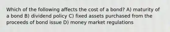 Which of the following affects the cost of a bond? A) maturity of a bond B) dividend policy C) fixed assets purchased from the proceeds of bond issue D) money market regulations