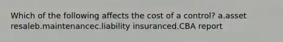 Which of the following affects the cost of a control? a.asset resaleb.maintenancec.liability insuranced.CBA report