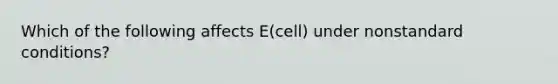 Which of the following affects E(cell) under nonstandard conditions?